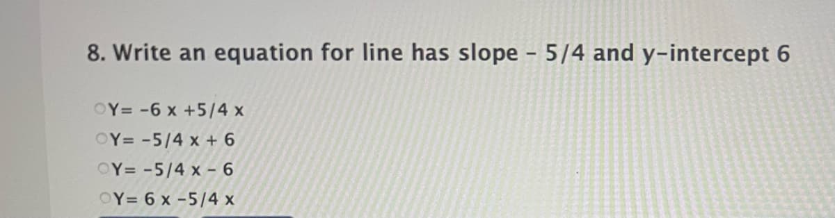 8. Write an equation for line has slope - 5/4 and y-intercept 6
OY= -6 x +5/4 x
OY= -5/4 x + 6
OY= -5/4 x - 6
OY= 6 x -5/4 x
