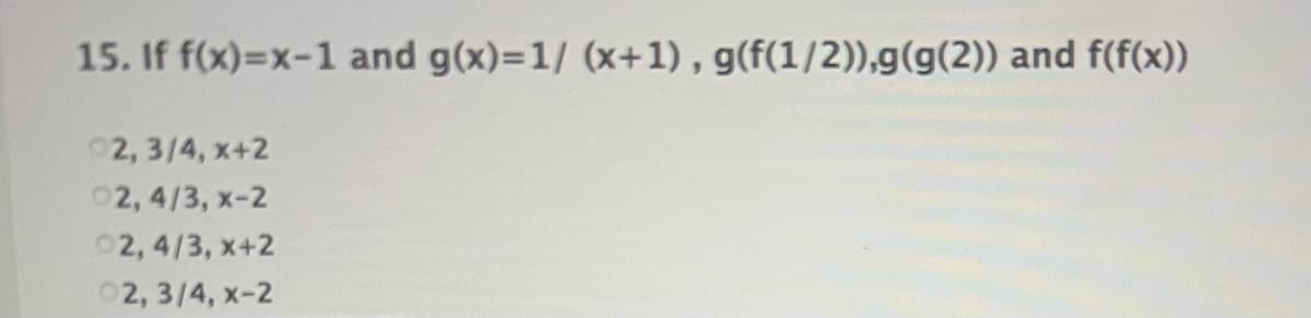 15. If f(x)=x-1 and g(x)=1/ (x+1), g(f(1/2)),g(g(2)) and f(f(x))
02, 3/4, x+2
02, 4/3, x-2
02, 4/3, x+2
02, 3/4, x-2
