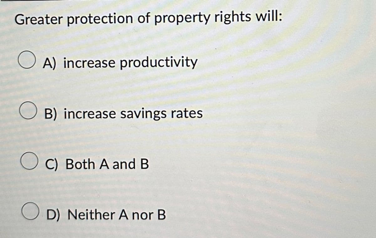 Greater protection of property rights will:
OA) increase productivity
O B) increase savings rates
C) Both A and B
OD) Neither A nor B