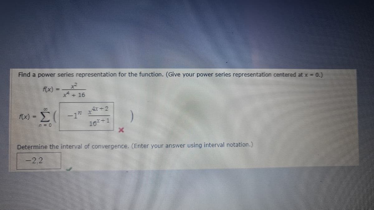 Find a power series representation for the function. (Give your power series representation centered atx 0.)
16
4x+2
10
Determine the interval of convergence. (Enter your answer using interval notation.)
-2.2
