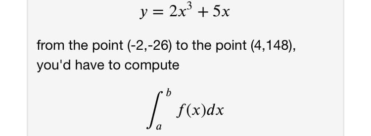y = 2x' + 5x
from the point (-2,-26) to the point (4,148),
you'd have to compute
b
J.
f(x)dx
a
