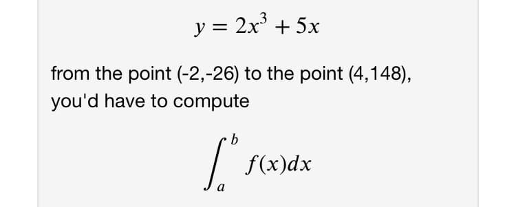 y = 2x + 5x
from the point (-2,-26) to the point (4,148),
you'd have to compute
b
f(x)dx
a
