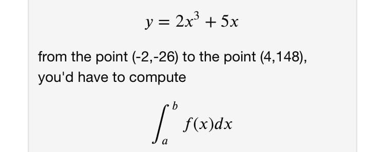 у %3D 2х + 5х
from the point (-2,-26) to the point (4,148),
you'd have to compute
b
| f(x)dx
a
