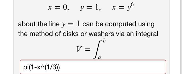 x = 0,
y = 1, x = y°
%|
about the line y = 1 can be computed using
the method of disks or washers via an integral
b
V
pi(1-x^(1/3))
