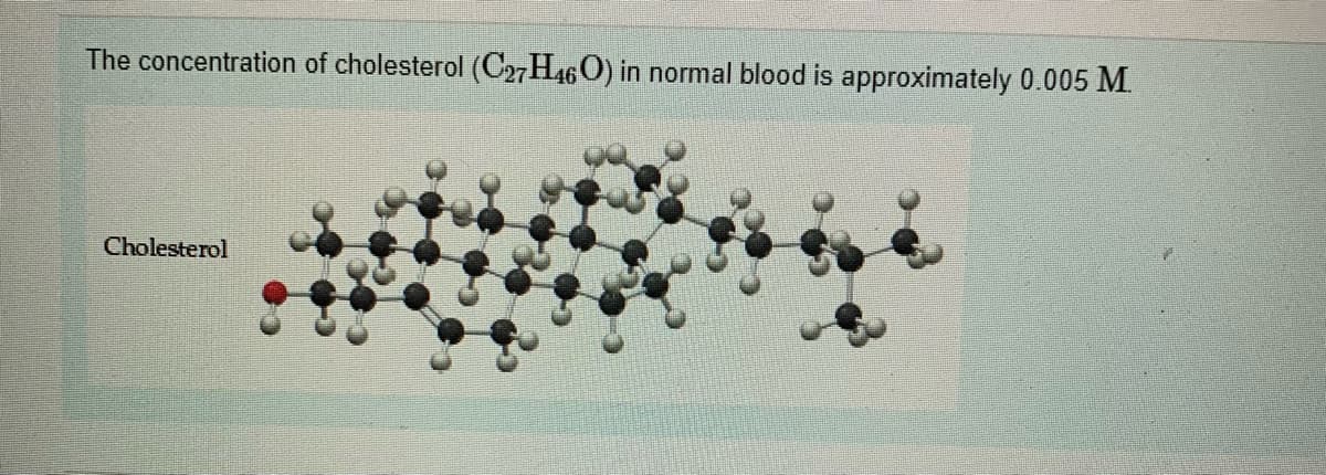 The concentration of cholesterol (C27H46O) in normal blood is approximately 0.005 M.
Cholesterol
