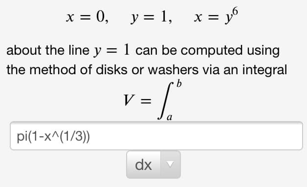x = 0,
y = 1, x =
about the line y = 1 can be computed using
II
the method of disks or washers via an integral
V =
pi(1-x^(1/3))
dx
