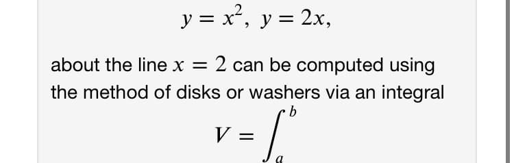 y = x², y = 2x,
about the line x = 2 can be computed using
the method of disks or washers via an integral
%3|
V =
