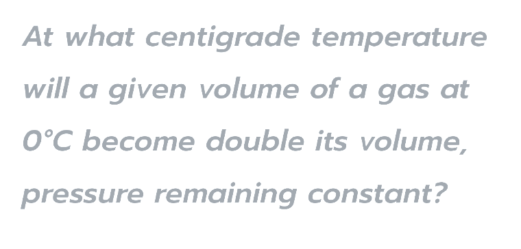 At what centigrade temperature
will a given volume of a gas at
O°C become double its volume,
pressure remaining constant?
