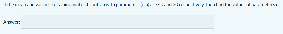 If the mean and variance of a binomial distribution with parameters (n,p) are 40 and 30 respectively, then find the values of parameters n.
Answer:
