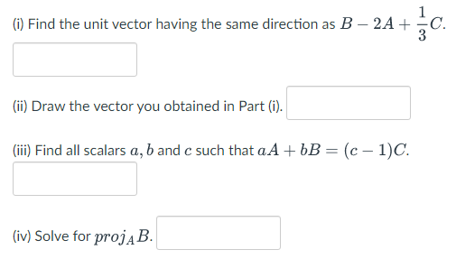 (i) Find the unit vector having the same direction as B – 2A +
(ii) Draw the vector you obtained in Part (i).
(iii) Find all scalars a, b and c such that aA+bB = (c – 1)C.
(iv) Solve for projĄB.
