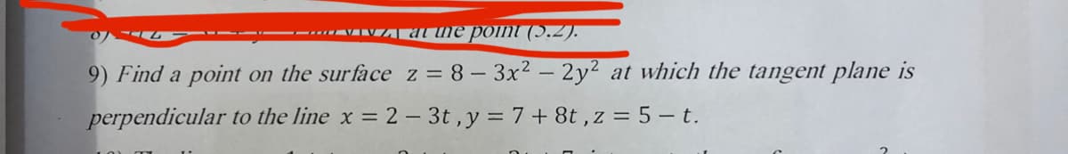 ------VA AÜl he point (5.2).
9) Find a point on the surface z = 8 – 3x2 – 2y2 at which the tangent plane is
perpendicular to the line x = 2 – 3t ,y = 7 + 8t , z = 5 - t.
