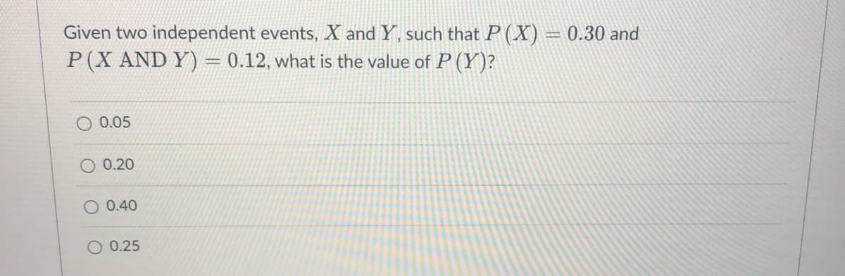Given two independent events, X and Y, such that P (X) = 0.30 and
P (X AND Y) = 0.12, what is the value of P (Y)?
0.05
O 0.20
0.40
0.25