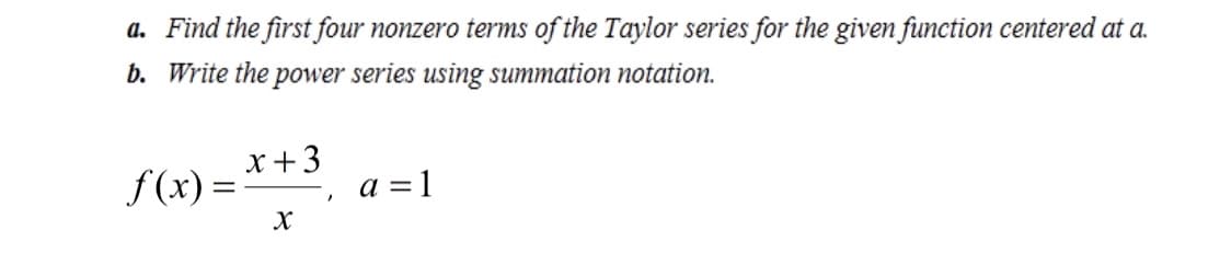 a. Find the first four nonzero terms of the Taylor series for the given function centered at a.
b. Write the power series using summation notation.
f(x) =-
x +3
a = 1
