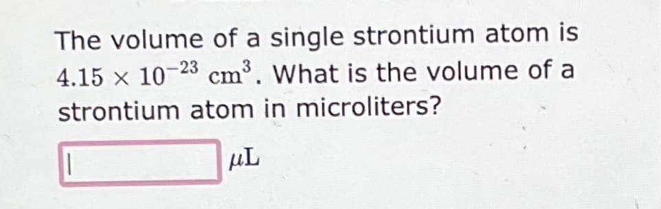The volume of a single strontium atom is
4.15 x 10-23 cm³. What is the volume of a
strontium atom in microliters?
μL
