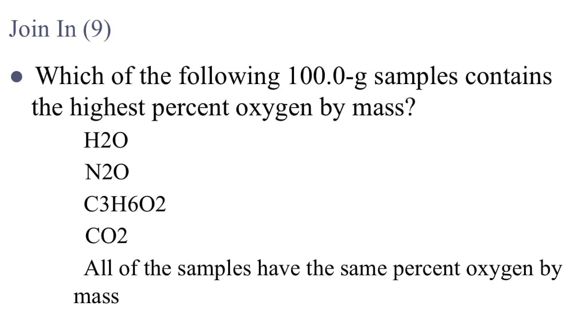 Join In (9)
• Which of the following 100.0-g samples contains
the highest percent oxygen by mass?
H2O
N20
C3H6O2
CO2
All of the samples have the same percent oxygen by
mass