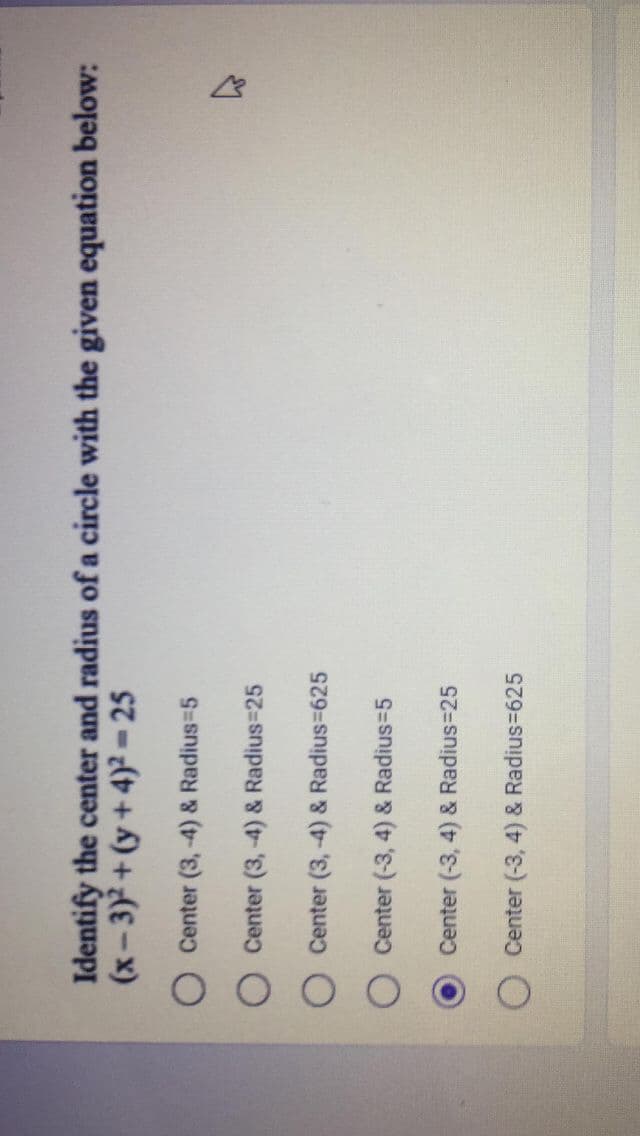 Identify the center and radius of a circle with the given equation below:
(x-3)2+(y+4)² -25
O Center (3, -4) & Radius=5
O Center (3,-4) & Radius=25
Center (3,-4) & Radius=625
Center (-3, 4) & Radius=5
Center (-3, 4) & Radius=25
O Center (-3, 4) & Radius=625
