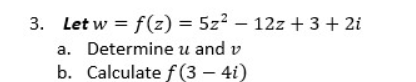 3. Let w = f(z) = 5z? – 12z + 3 + 2i
a. Determine u and v
b. Calculate f(3 – 4i)

