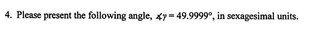 4. Please present the following angle, xy= 49.9999°, in sexagesimal units.
