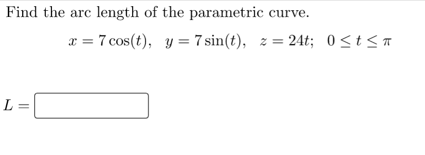 Find the arc length of the parametric curve.
x = 7 cos(t), y = 7 sin(t), z = 24t; 0<t< n
L =
