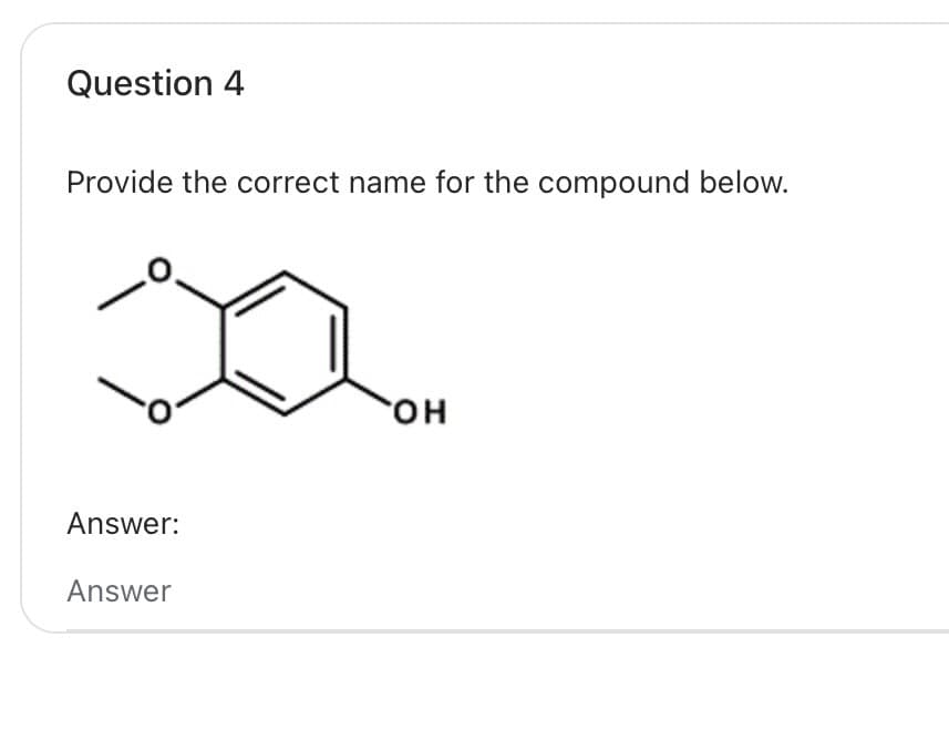 Question 4
Provide the correct name for the compound below.
Answer:
Answer
OH