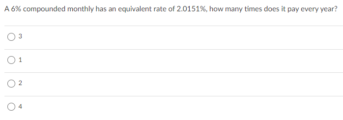 A 6% compounded monthly has an equivalent rate of 2.0151%, how many times does it pay every year?
3
1.
4
2.
