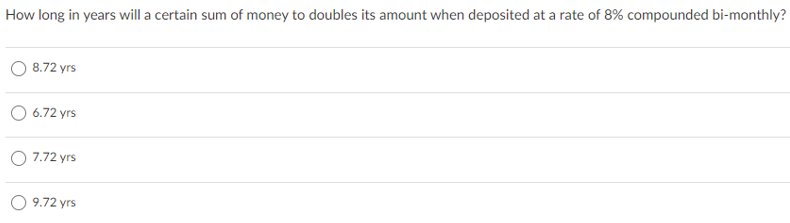 How long in years will a certain sum of money to doubles its amount when deposited at a rate of 8% compounded bi-monthly?
8.72 yrs
6.72 yrs
O 7.72 yrs
O 9.72 yrs
