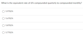 What is the equivalent rate of 6% compounded quarterly to compounded monthly?
O 5.9702%
5.6702%
5.8702%
5.7702%
