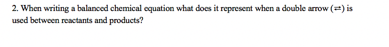 2. When writing a balanced chemical equation what does it represent when a double arrow (=) is
used between reactants and products?
