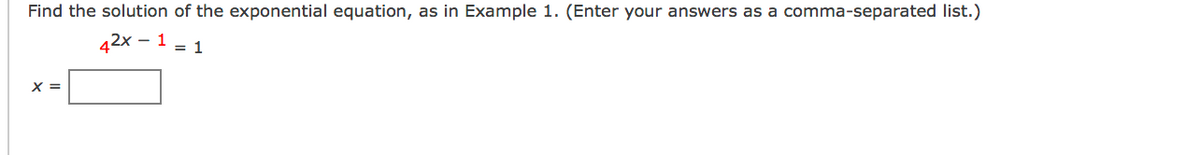 Find the solution of the exponential equation, as in Example 1. (Enter your answers as a comma-separated list.)
42x – 1 = 1
X =
