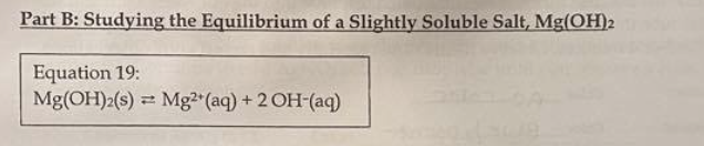 Part B: Studying the Equilibrium of a Slightly Soluble Salt, Mg(OH)2
Equation 19:
Mg(OH)2(s) :
- Mg2 (aq) + 2 OH-(aq)

