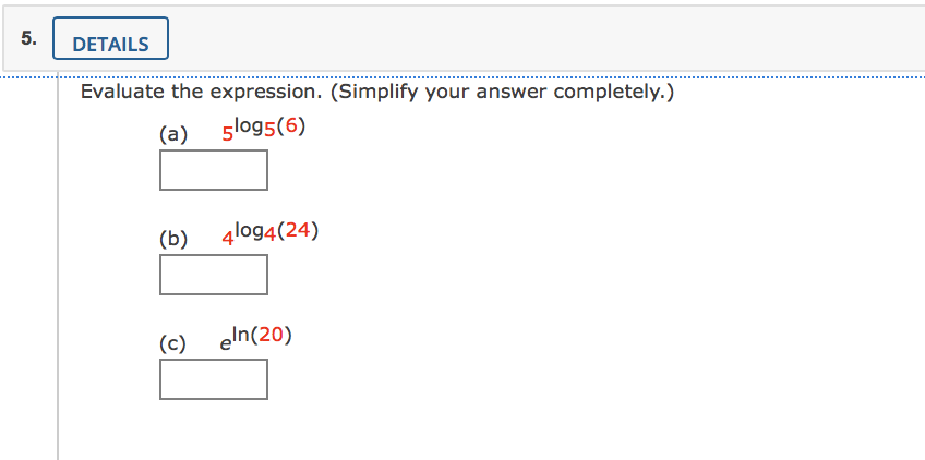 5.
DETAILS
Evaluate the expression. (Simplify your answer completely.)
(a)
glog5(6)
(b)
4log4(24)
(c) eln(20)
