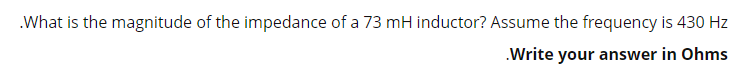 .What is the magnitude of the impedance of a 73 mH inductor? Assume the frequency is 430 Hz
.Write your answer in Ohms