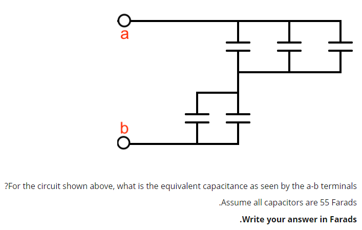 a
?For the circuit shown above, what is the equivalent capacitance as seen by the a-b terminals
.Assume all capacitors are 55 Farads
.Write your answer in Farads