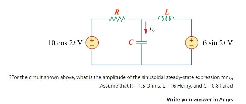 L
ll
10 cos 2t V
+.
C =
6 sin 2t V
?For the circuit shown above, what is the amplitude of the sinusoidal steady-state expression for i,
Assume that R = 1.5 Ohms, L = 16 Henry, and C = 0.8 Farad
.Write your answer in Amps
