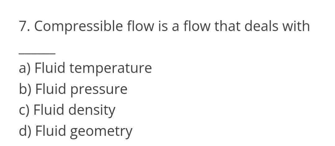 7. Compressible flow is a flow that deals with
a) Fluid temperature
b) Fluid pressure
c) Fluid density
d) Fluid geometry
