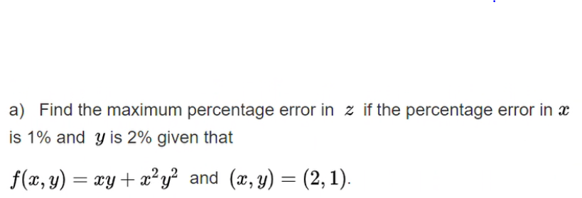 a) Find the maximum percentage error in z if the percentage error in x
is 1% and y is 2% given that
f(x, y) = xy + x²y² and (x, y) = (2, 1).
