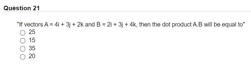 Quèstion 21
"If vectors A = 4i + 3j + 2k and B = 2i + 3j + 4k, then the dot product A.B will be equal to"
25
15
35
20
