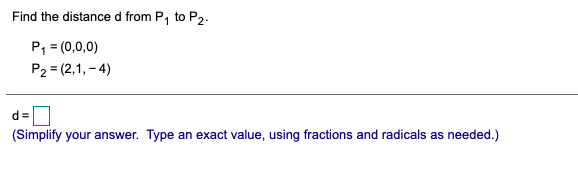 Find the distance d from P, to P2:
P, = (0,0,0)
P2 = (2,1, - 4)
d =
(Simplify your answer. Type an exact value, using fractions and radicals as needed.)
