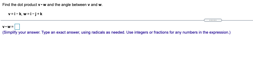 Find the dot product v•w and the angle between v and w.
v=i-k, w=i-j+k
......
v•w=
(Simplify your answer. Type an exact answer, using radicals as needed. Use integers or fractions for any numbers in the expression.)
