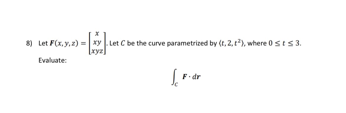 8) Let F(x, y, z) =
=
Evaluate:
x
xy. Let C be the curve parametrized by (t, 2, t²), where 0 ≤ t ≤ 3.
[xyz
SF-dr