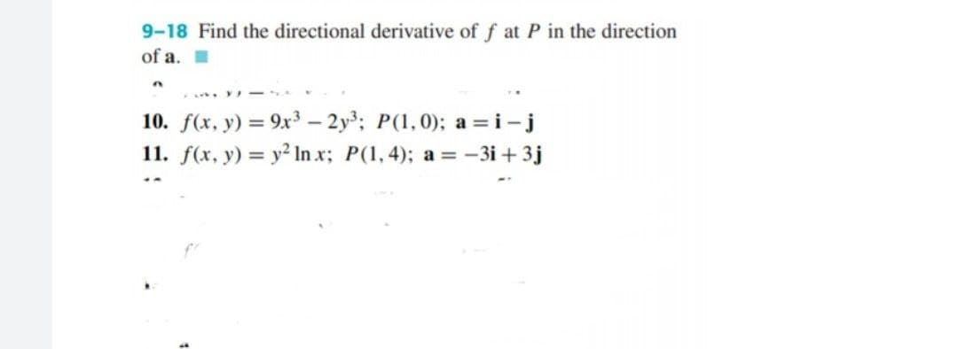 9-18 Find the directional derivative of f at P in the direction
of a.
10. f(x, y) = 9x³ – 2y3; P(1, 0); a =i-j
11. f(x, y) = y² In x; P(1, 4); a = -3i + 3j
