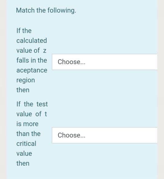 Match the following.
If the
calculated
value of z
falls in the
Choose...
aceptance
region
then
If the test
value of t
is more
than the
Choose...
critical
value
then
