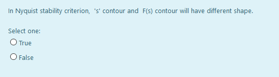 In Nyquist stability criterion, 's' contour and F(s) contour will have different shape.
Select one:
O True
O False
