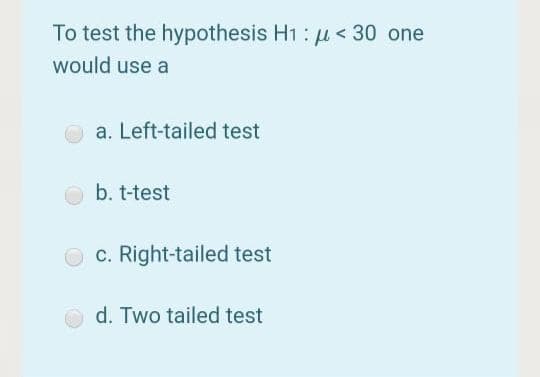 To test the hypothesis Hi : u < 30 one
would use a
a. Left-tailed test
b. t-test
c. Right-tailed test
d. Two tailed test
