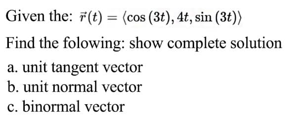 Given the: 7(t) = (cos (3t), 4t, sin (3t))
Find the folowing: show complete solution
a. unit tangent vector
b. unit normal vector
c. binormal vector

