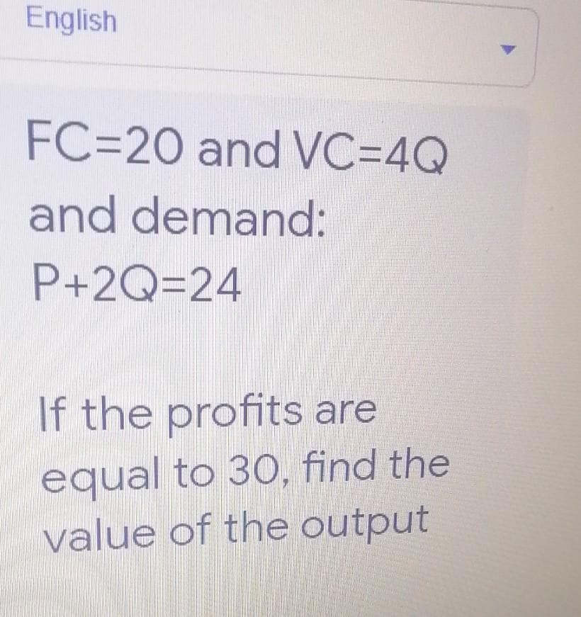 English
FC=20 and VC=4Q
and demand:
P+2Q=24
If the profits are
equal to 30, find the
value of the output
