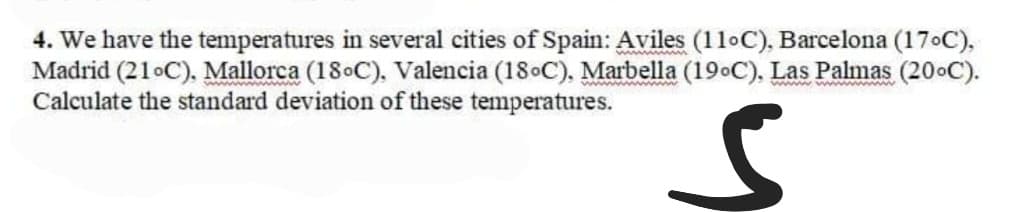 4. We have the temperatures in several cities of Spain: Aviles (11°C), Barcelona (17°C),
Madrid (21°C), Mallorca (18°C), Valencia (18°C), Marbella (19°C), Las Palmas (20°C).
Calculate the standard deviation of these temperatures.
www.www