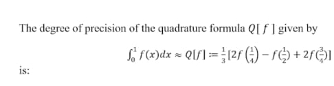 The degree of precision of the quadrature formula Q[ ƒ ] given by
Si F(2)dx = Q\f]= }12f () - re) + 25$I
is:
