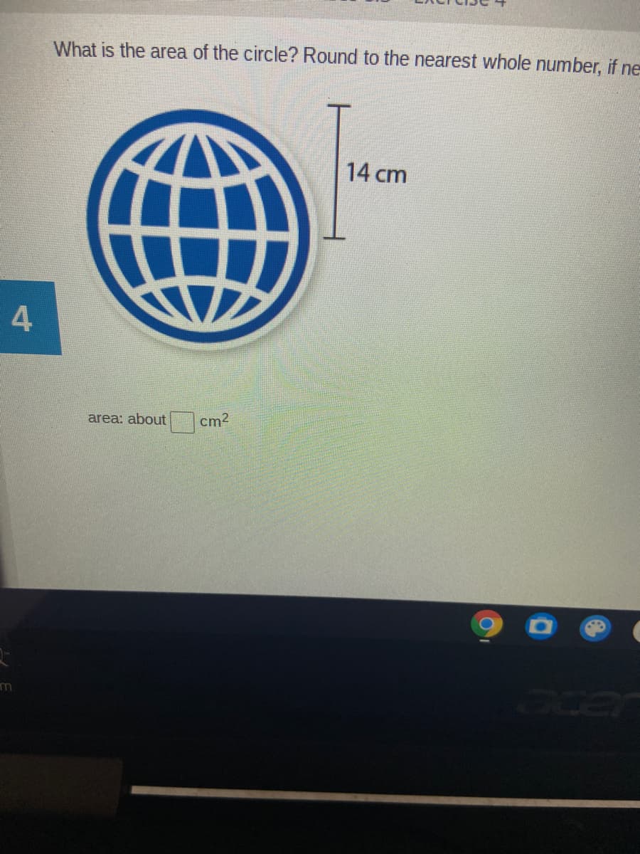 What is the area of the circle? Round to the nearest whole number, if ne
14 cm
4
area: about
cm2
