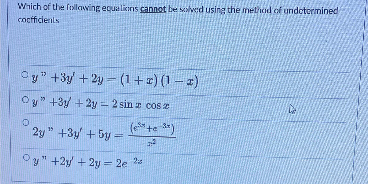 Which of the following equations cannot be solved using the method of undetermined
coefficients
O y" +3y +2y = (1+£) (1 – 2)
O y" +3y +2y = 2 sin a cosT
2y " +3y + 5y =
O y" +2y + 2y = 2e2z
